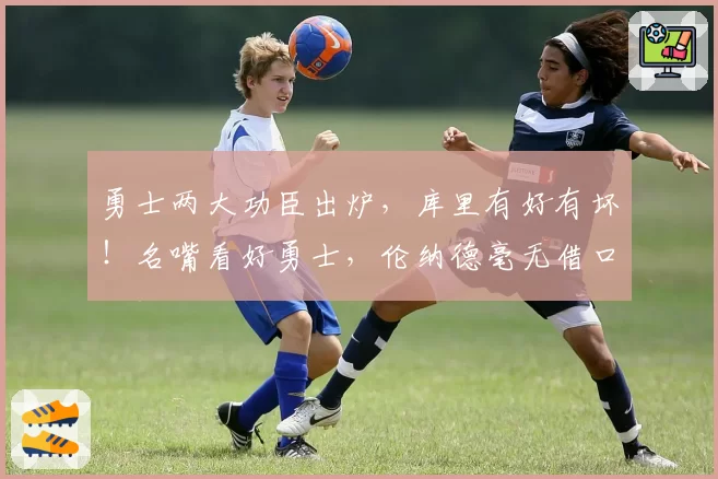 勇士两大功臣出炉，库里有好有坏！名嘴看好勇士，伦纳德毫无借口