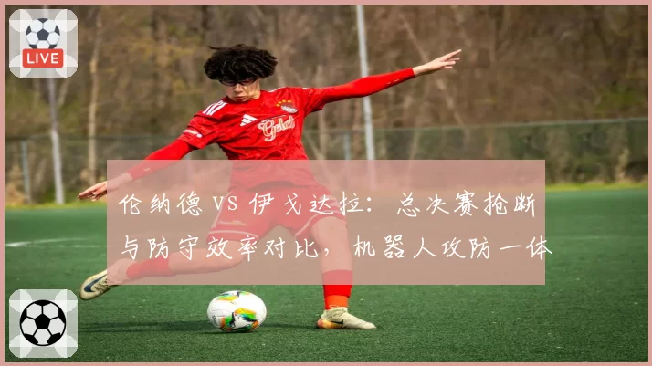 伦纳德 vs 伊戈达拉:总决赛抢断与防守效率对比,机器人攻防一体更胜格林
