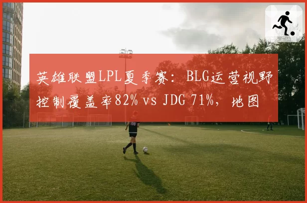 英雄联盟LPL夏季赛:BLG运营视野控制覆盖率82% vs JDG 71%,地图资源掌控力碾压