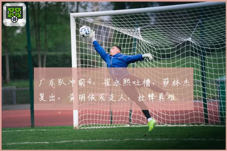 广东队冲前4,崔永熙吐槽,萨林杰复出,黄明依或走人,杜锋真难