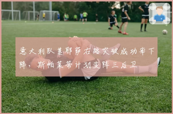 意大利队基耶萨右路突破成功率下降,斯帕莱蒂计划变阵三后卫