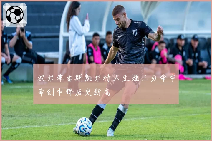 波尔津吉斯凯尔特人生涯三分命中率创中锋历史新高