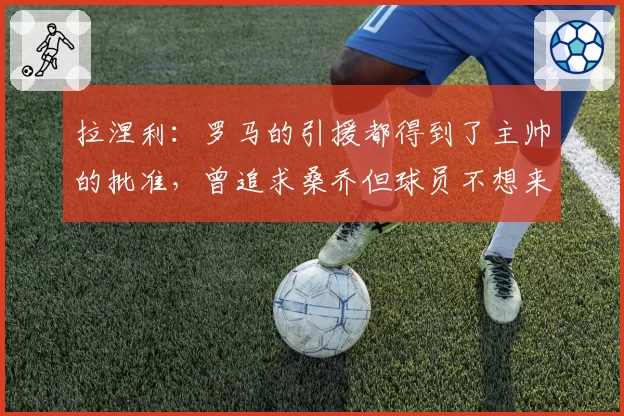 拉涅利:罗马的引援都得到了主帅的批准,曾追求桑乔但球员不想来