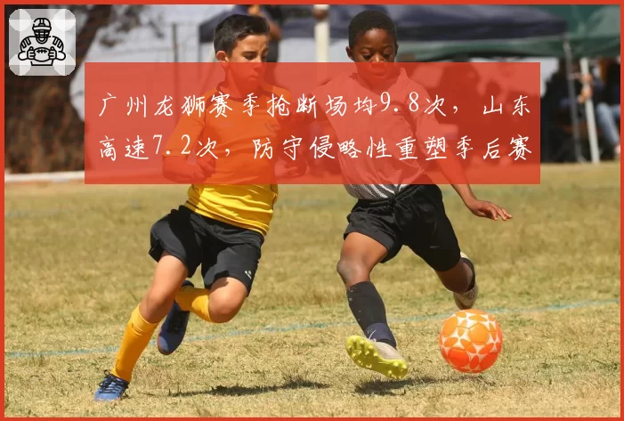 广州龙狮赛季抢断场均9.8次，山东高速7.2次，防守侵略性重塑季后赛格局