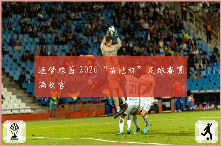 逐梦绿茵 2026“苗地杯”足球赛圆满收官