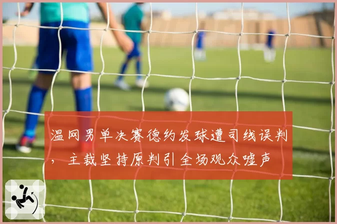 温网男单决赛德约发球遭司线误判,主裁坚持原判引全场观众嘘声
