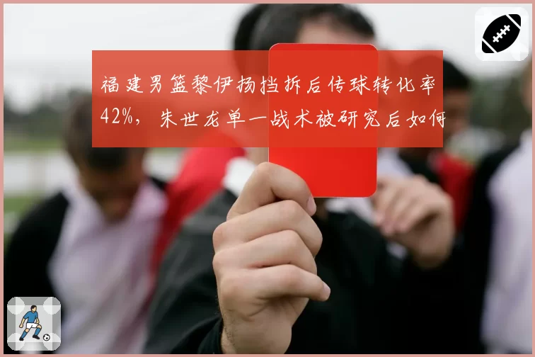 福建男篮黎伊扬挡拆后传球转化率42%,朱世龙单一战术被研究后如何调整?