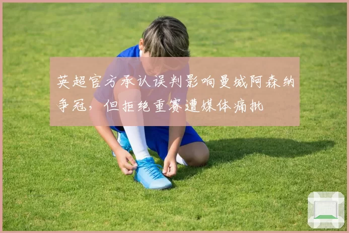 英超官方承认误判影响曼城阿森纳争冠，但拒绝重赛遭媒体痛批