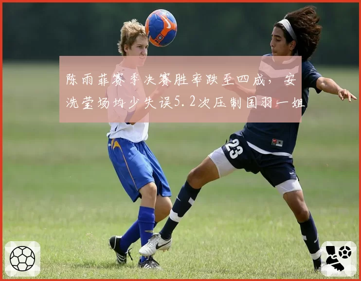 陈雨菲赛季决赛胜率跌至四成，安洗莹场均少失误5.2次压制国羽一姐抢分节奏