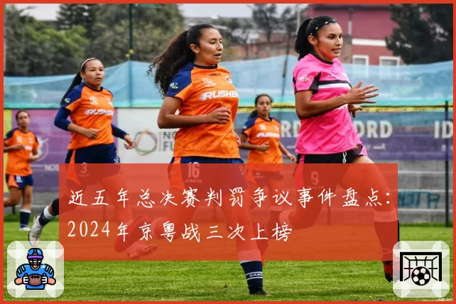 近五年总决赛判罚争议事件盘点：2024年京粤战三次上榜