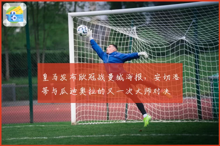 皇马发布欧冠战曼城海报，安切洛蒂与瓜迪奥拉的又一次大师对决