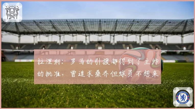 拉涅利:罗马的引援都得到了主帅的批准,曾追求桑乔但球员不想来