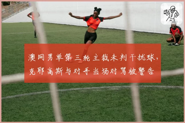 澳网男单第三轮主裁未判干扰球,克耶高斯与对手当场对骂被警告