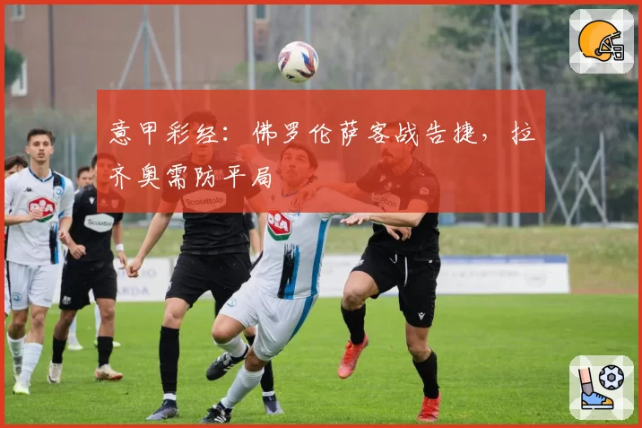 意甲彩经:佛罗伦萨客战告捷,拉齐奥需防平局