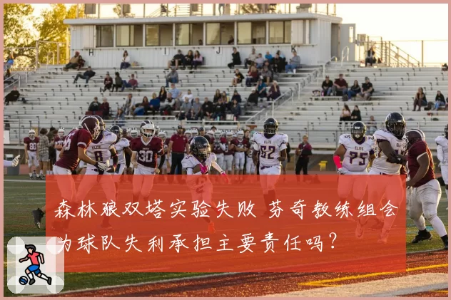 森林狼双塔实验失败 芬奇教练组会为球队失利承担主要责任吗？