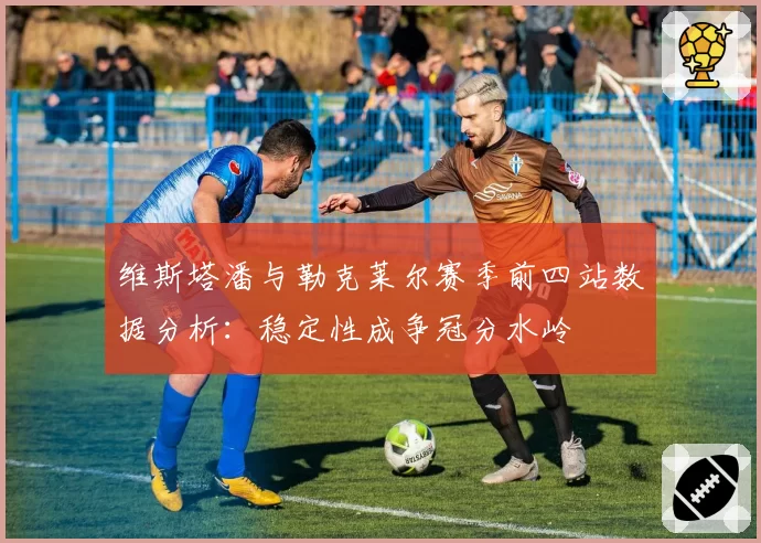 维斯塔潘与勒克莱尔赛季前四站数据分析:稳定性成争冠分水岭
