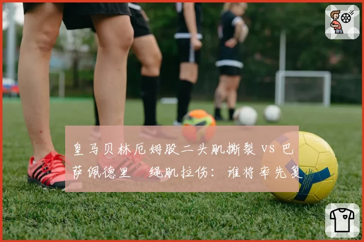 皇马贝林厄姆股二头肌撕裂 vs 巴萨佩德里腘绳肌拉伤:谁将率先复出?