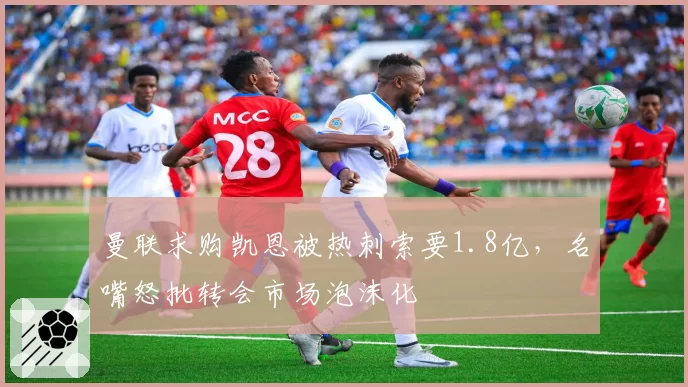 曼联求购凯恩被热刺索要1.8亿,名嘴怒批转会市场泡沫化