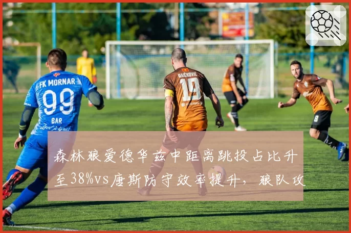 森林狼爱德华兹中距离跳投占比升至38%vs唐斯防守效率提升,狼队攻防转型成败
