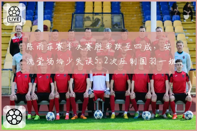陈雨菲赛季决赛胜率跌至四成，安洗莹场均少失误5.2次压制国羽一姐抢分节奏