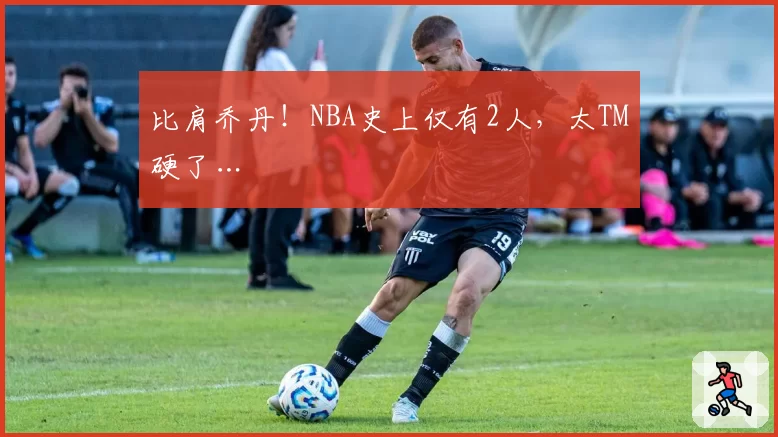 比肩乔丹！NBA史上仅有2人，太TM硬了…