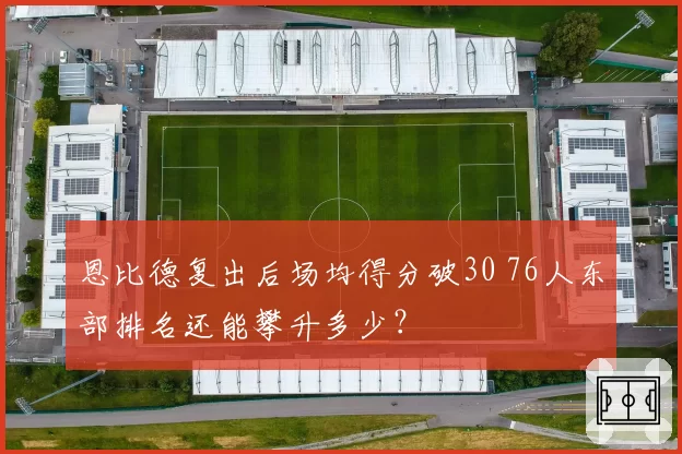 恩比德复出后场均得分破30 76人东部排名还能攀升多少?