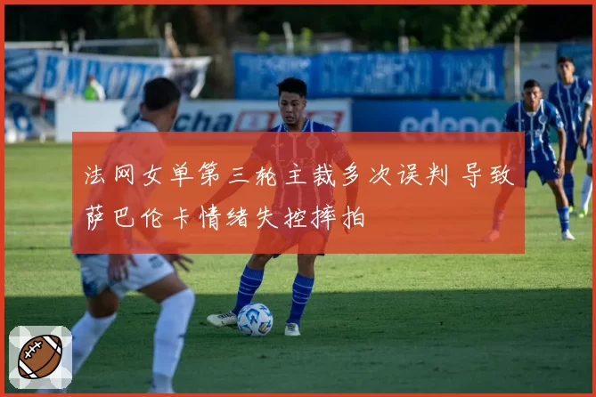 法网女单第三轮主裁多次误判 导致萨巴伦卡情绪失控摔拍