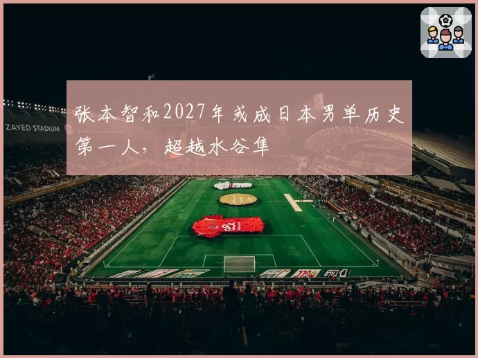 张本智和2027年或成日本男单历史第一人，超越水谷隼