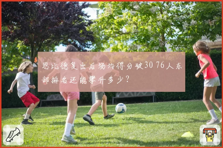 恩比德复出后场均得分破30 76人东部排名还能攀升多少?