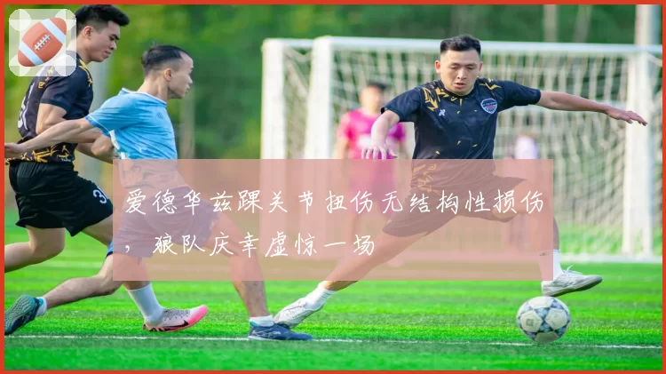 爱德华兹踝关节扭伤无结构性损伤，狼队庆幸虚惊一场