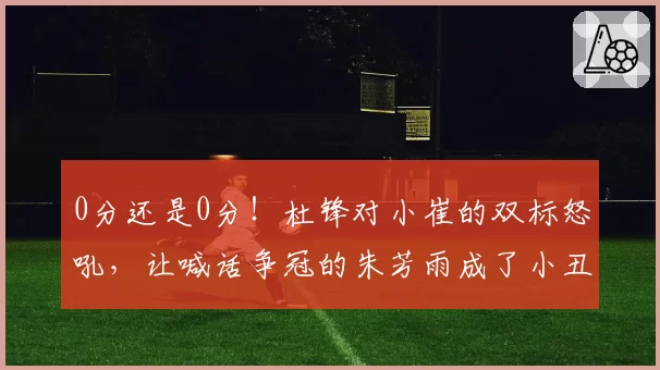 0分还是0分!杜锋对小崔的双标怒吼,让喊话争冠的朱芳雨成了小丑