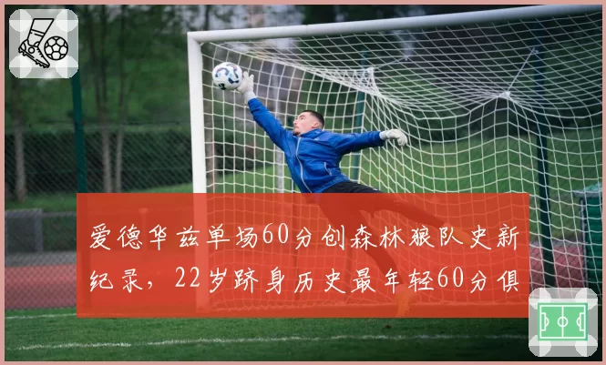 爱德华兹单场60分创森林狼队史新纪录，22岁跻身历史最年轻60分俱乐部