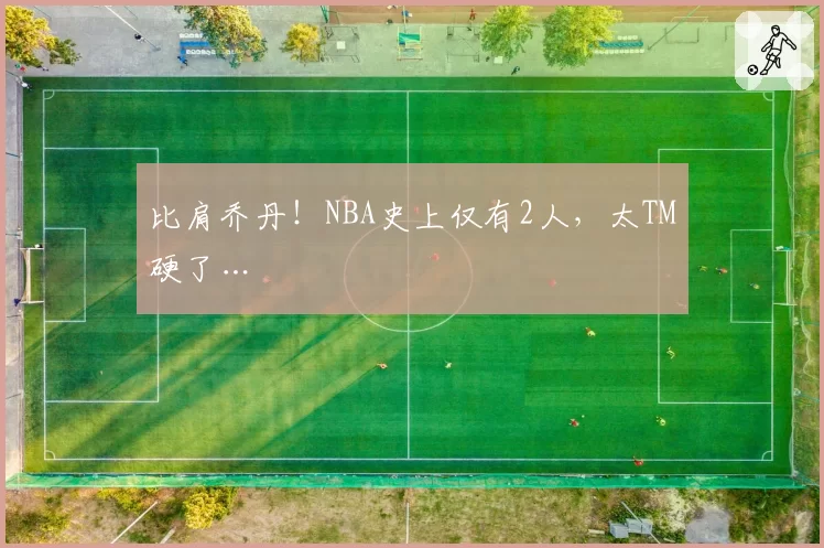 比肩乔丹！NBA史上仅有2人，太TM硬了…