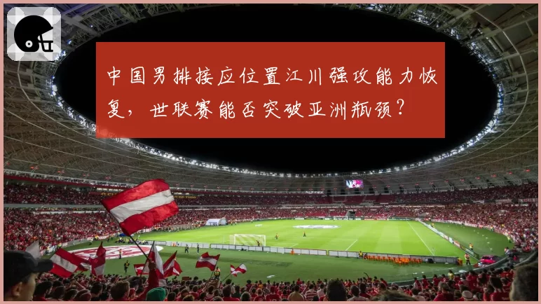 中国男排接应位置江川强攻能力恢复,世联赛能否突破亚洲瓶颈?