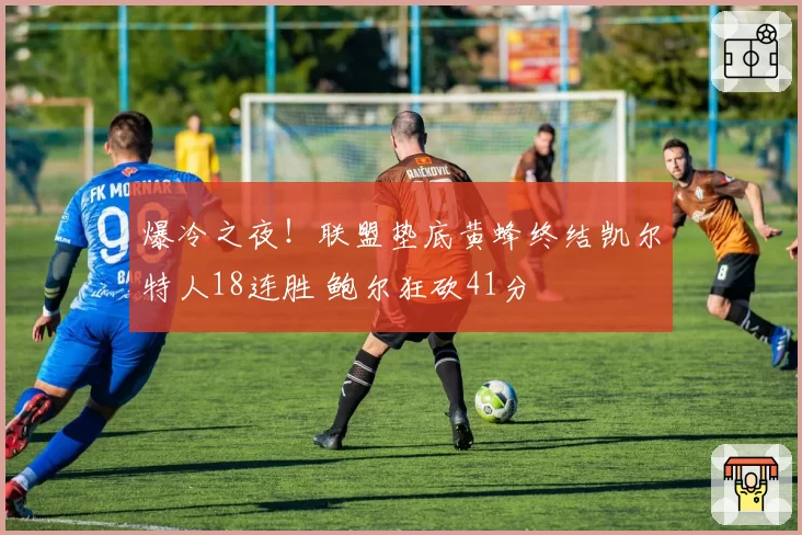 爆冷之夜!联盟垫底黄蜂终结凯尔特人18连胜 鲍尔狂砍41分