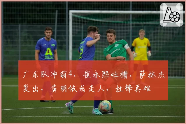 广东队冲前4,崔永熙吐槽,萨林杰复出,黄明依或走人,杜锋真难