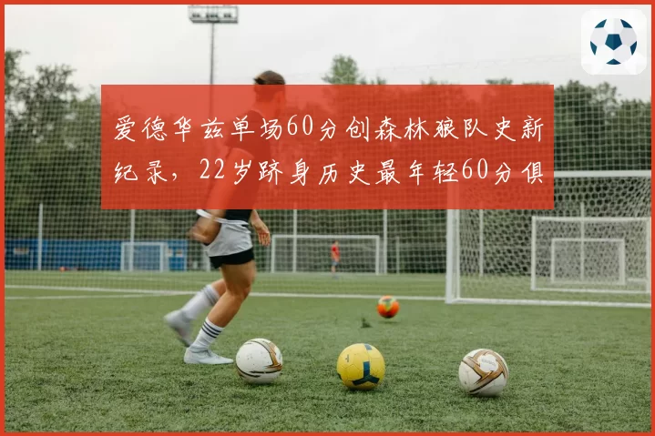 爱德华兹单场60分创森林狼队史新纪录，22岁跻身历史最年轻60分俱乐部