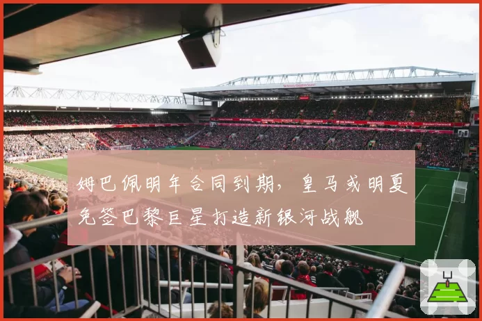 姆巴佩明年合同到期，皇马或明夏免签巴黎巨星打造新银河战舰