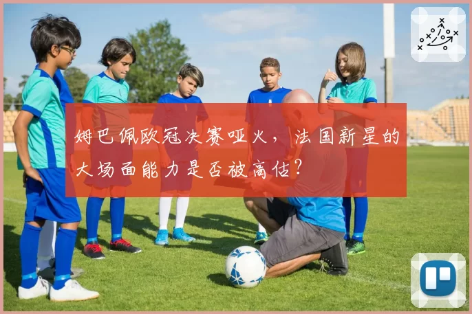 姆巴佩欧冠决赛哑火,法国新星的大场面能力是否被高估?