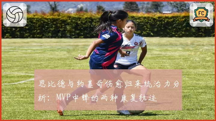 恩比德与约基奇伤愈归来统治力分析：MVP中锋的两种康复轨迹