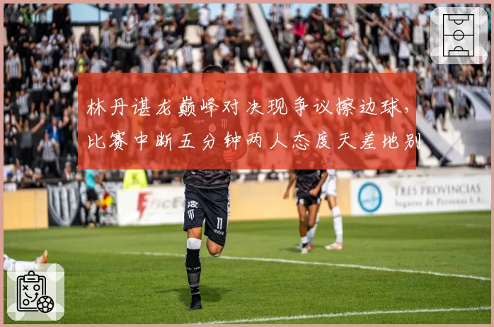 林丹谌龙巅峰对决现争议擦边球，比赛中断五分钟两人态度天差地别