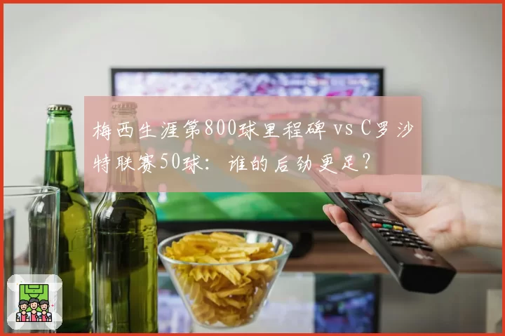 梅西生涯第800球里程碑 vs C罗沙特联赛50球:谁的后劲更足?