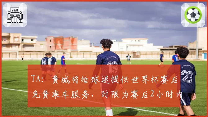 TA：费城将给球迷提供世界杯赛后免费乘车服务，时限为赛后2小时内