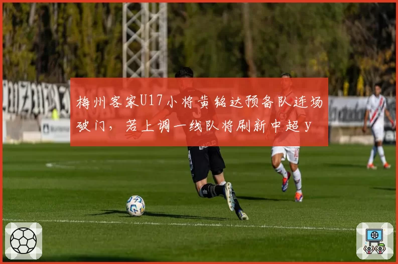 梅州客家U17小将黄铭达预备队连场破门,若上调一线队将刷新中超 youngest 出场纪录