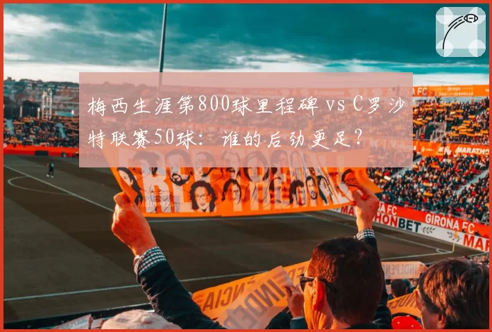梅西生涯第800球里程碑 vs C罗沙特联赛50球:谁的后劲更足?