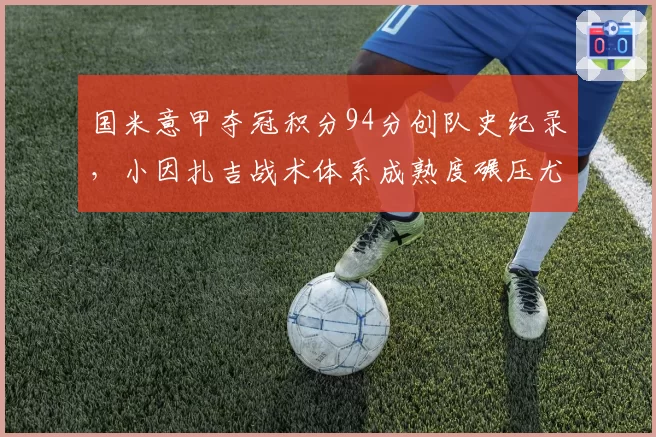 国米意甲夺冠积分94分创队史纪录，小因扎吉战术体系成熟度碾压尤文