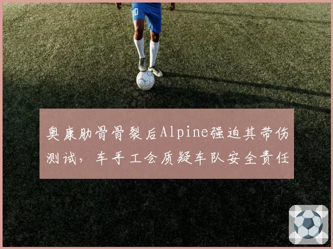 奥康肋骨骨裂后Alpine强迫其带伤测试，车手工会质疑车队安全责任