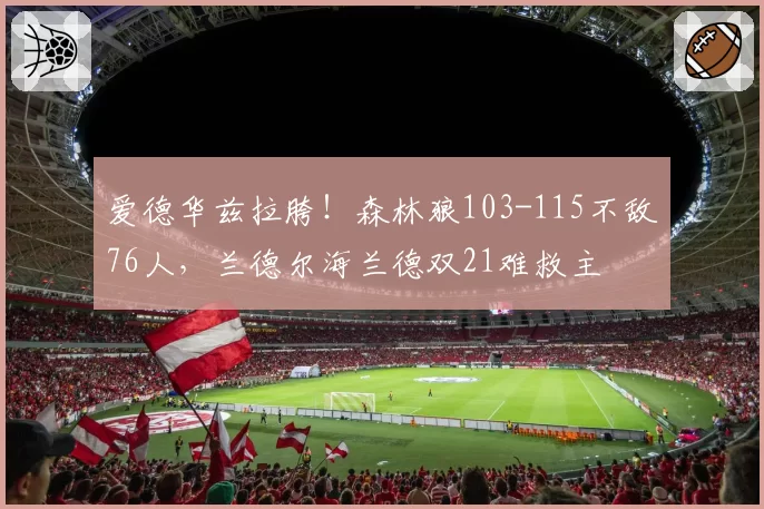 爱德华兹拉胯！森林狼103-115不敌76人，兰德尔海兰德双21难救主