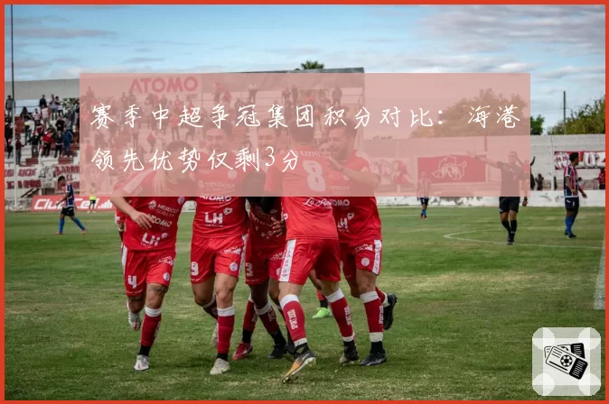 赛季中超争冠集团积分对比：海港领先优势仅剩3分