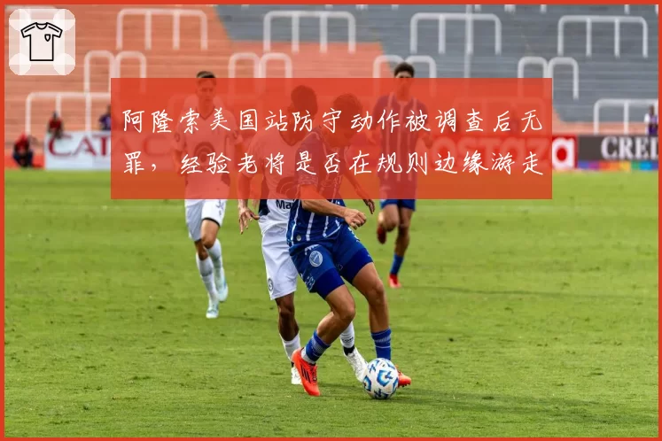 阿隆索美国站防守动作被调查后无罪，经验老将是否在规则边缘游走？